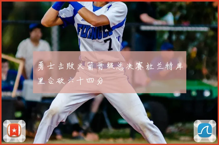 勇士击败火箭晋级总决赛杜兰特库里合砍六十四分