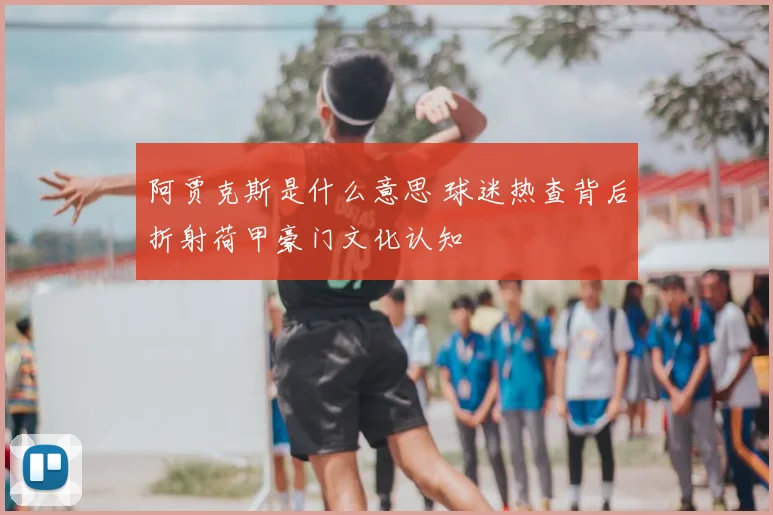 阿贾克斯是什么意思 球迷热查背后折射荷甲豪门文化认知