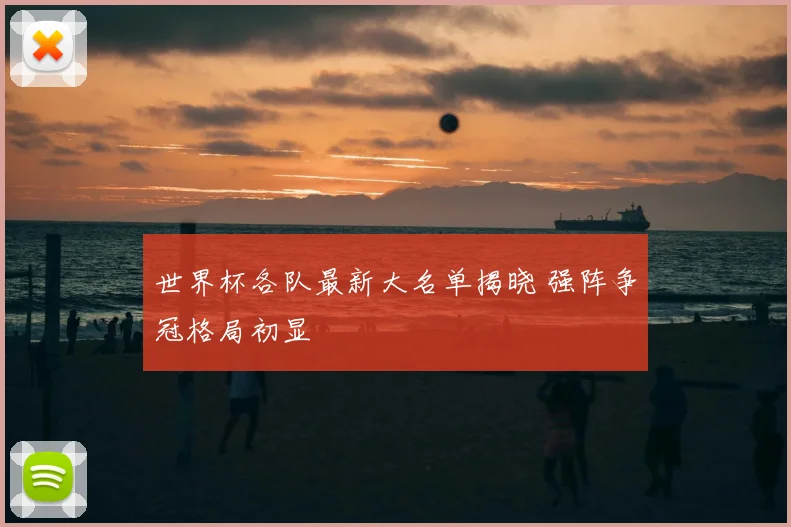世界杯各队最新大名单揭晓 强阵争冠格局初显