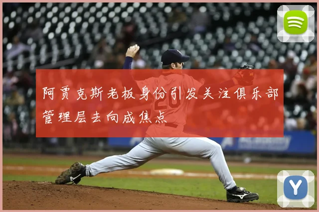 阿贾克斯老板身份引发关注俱乐部管理层去向成焦点