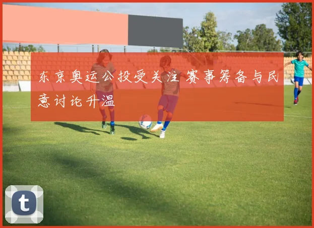 东京奥运公投受关注 赛事筹备与民意讨论升温