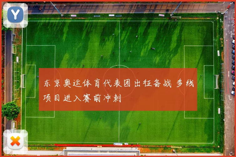 东京奥运体育代表团出征备战 多线项目进入赛前冲刺
