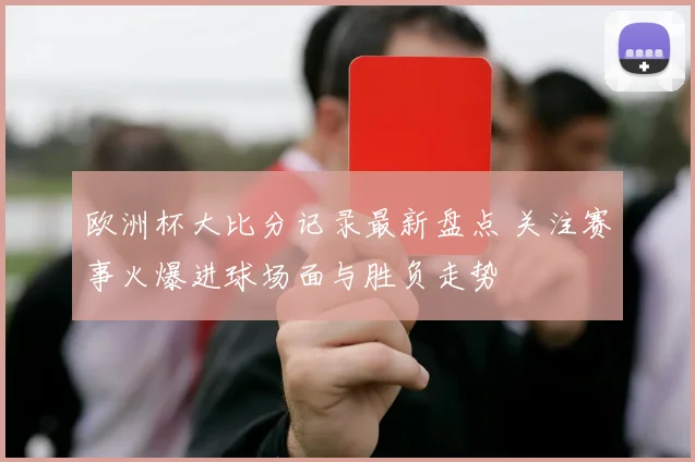 欧洲杯大比分记录最新盘点 关注赛事火爆进球场面与胜负走势