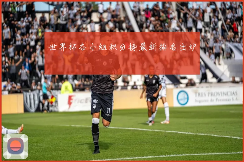 世界杯各小组积分榜最新排名出炉