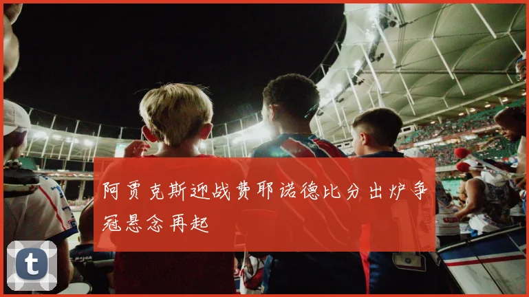 阿贾克斯迎战费耶诺德比分出炉争冠悬念再起