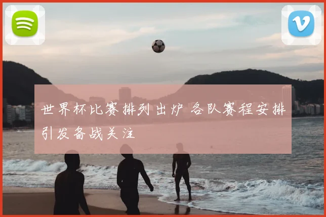 世界杯比赛排列出炉 各队赛程安排引发备战关注